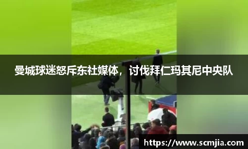 曼城球迷怒斥东社媒体，讨伐拜仁玛其尼中央队