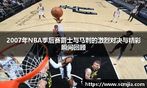 2007年NBA季后赛爵士与马刺的激烈对决与精彩瞬间回顾